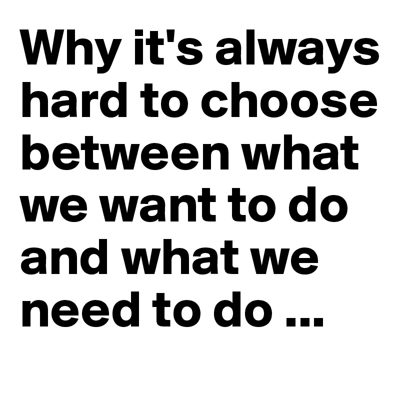 Why it's always hard to choose between what we want to do and what we need to do ...