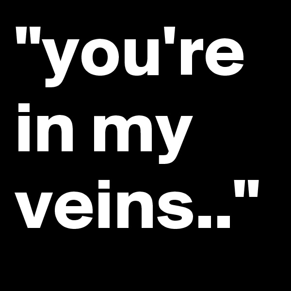 "you're in my veins.." 