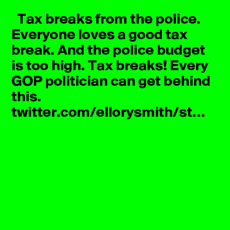   Tax breaks from the police. Everyone loves a good tax break. And the police budget is too high. Tax breaks! Every GOP politician can get behind this. twitter.com/ellorysmith/st…
