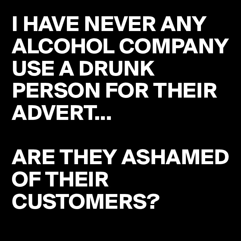 I HAVE NEVER ANY ALCOHOL COMPANY USE A DRUNK PERSON FOR THEIR ADVERT...

ARE THEY ASHAMED OF THEIR CUSTOMERS?