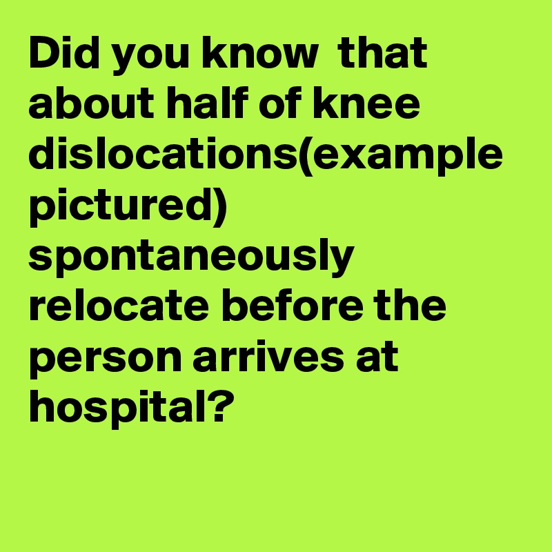 Did you know  that about half of knee dislocations(example pictured) spontaneously relocate before the person arrives at hospital?