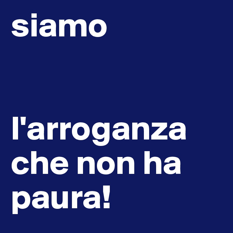 siamo


l'arroganza che non ha paura!