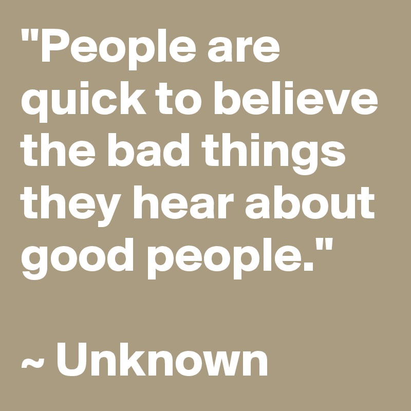 "People are quick to believe the bad things they hear about good people."

~ Unknown
