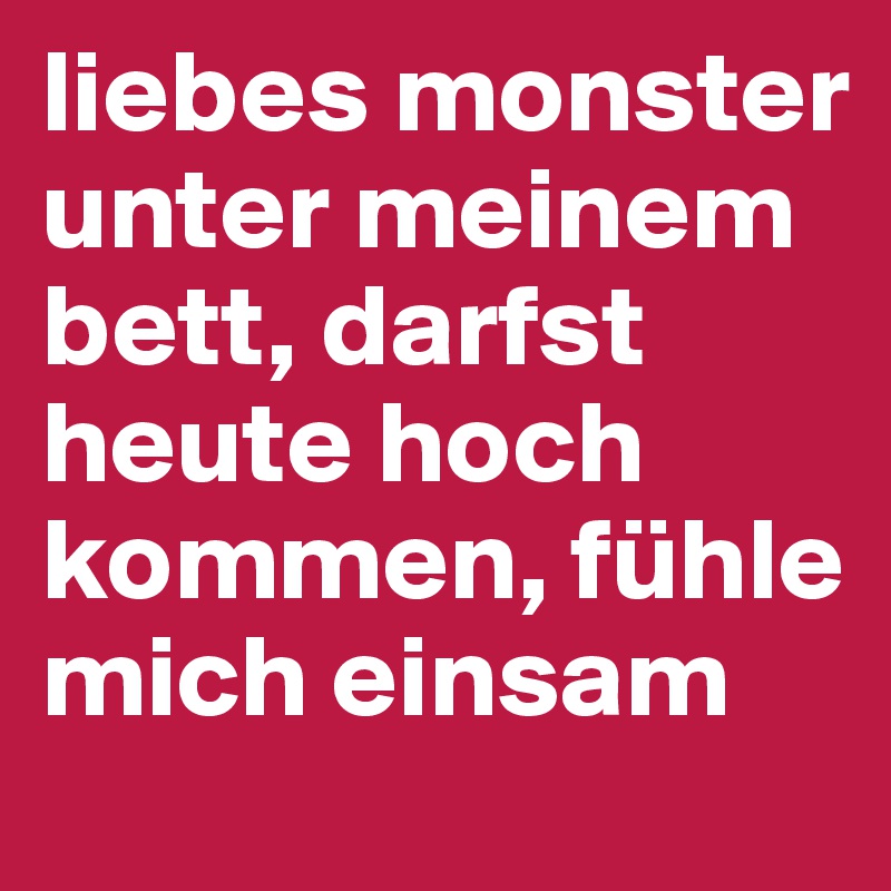liebes monster unter meinem bett, darfst heute hoch kommen, fühle mich einsam