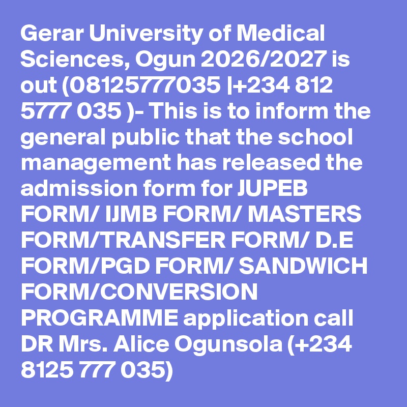 Gerar University of Medical Sciences, Ogun 2026/2027 is out (08125777035 |+234 812 5777 035 )- This is to inform the general public that the school management has released the admission form for JUPEB FORM/ IJMB FORM/ MASTERS FORM/TRANSFER FORM/ D.E FORM/PGD FORM/ SANDWICH FORM/CONVERSION PROGRAMME application call DR Mrs. Alice Ogunsola (+234 8125 777 035)