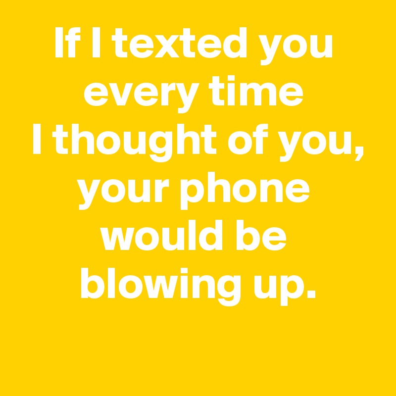 If I texted you
every time
 I thought of you,
your phone
would be
 blowing up.

