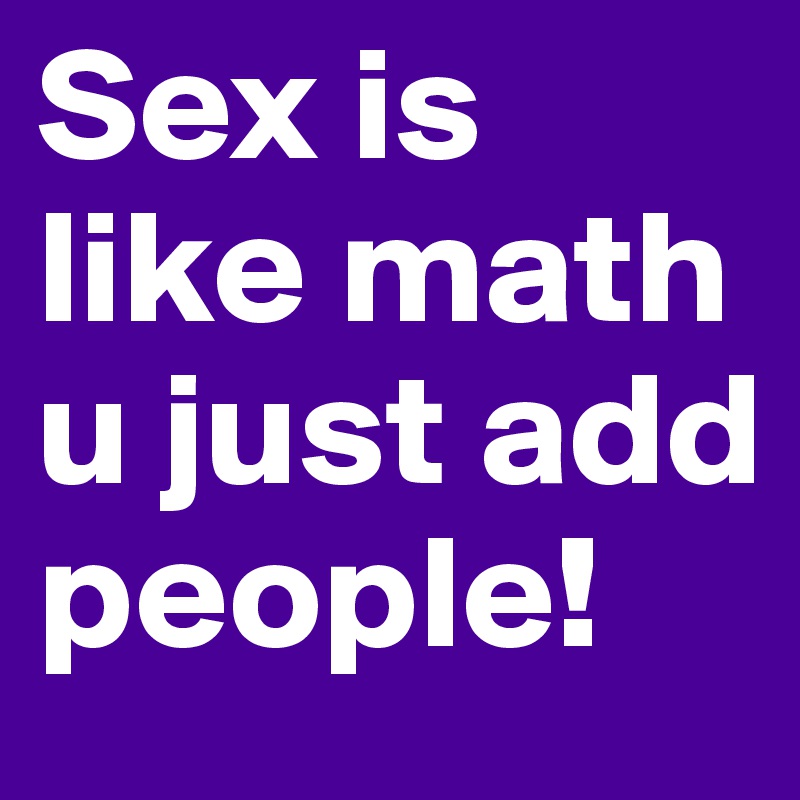 Sex is like math u just add people!