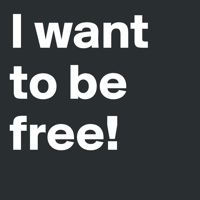 I want to be free! 