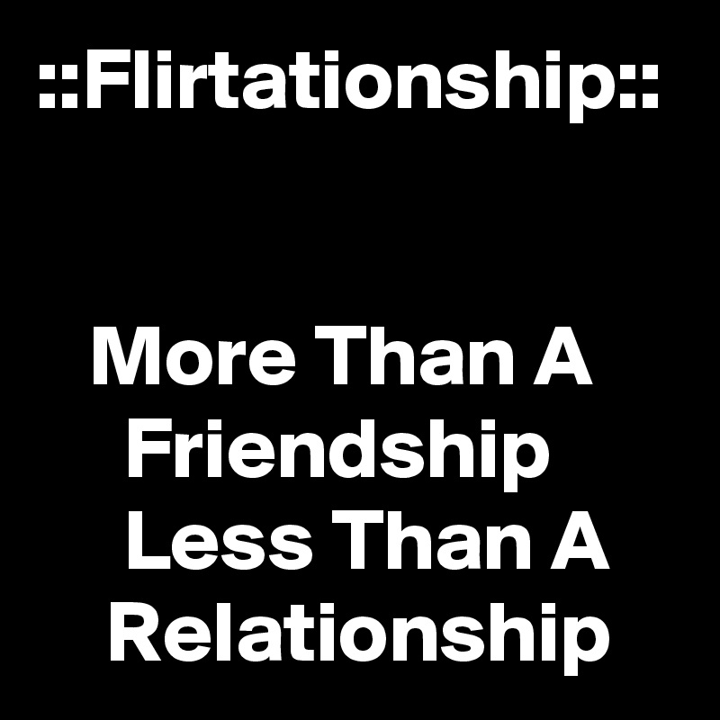 ::Flirtationship::


   More Than A          Friendship            Less Than A          
    Relationship    
