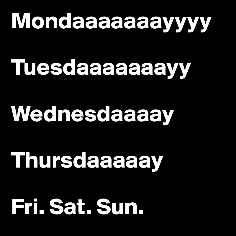 Mondaaaaaaayyyy

Tuesdaaaaaaayy

Wednesdaaaay

Thursdaaaaay

Fri. Sat. Sun.