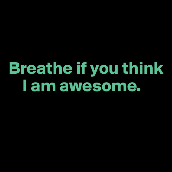 


Breathe if you think 
    I am awesome. 


