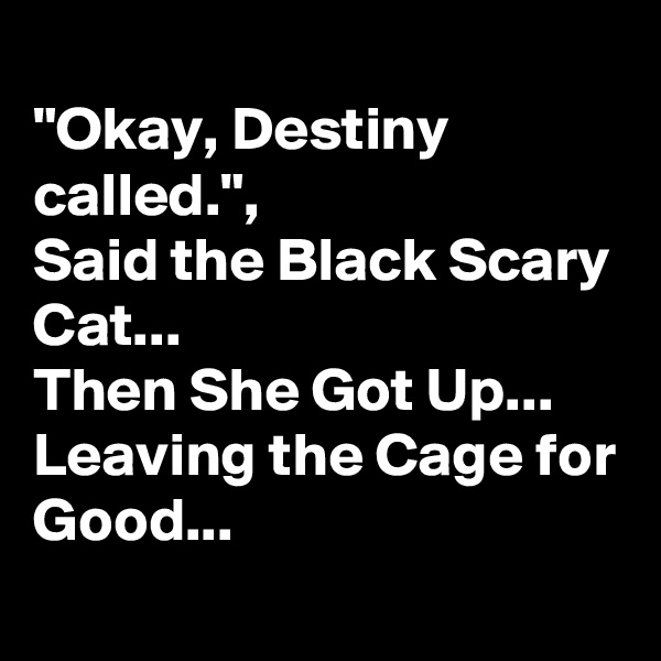 
"Okay, Destiny called.", 
Said the Black Scary Cat...
Then She Got Up...
Leaving the Cage for Good...
