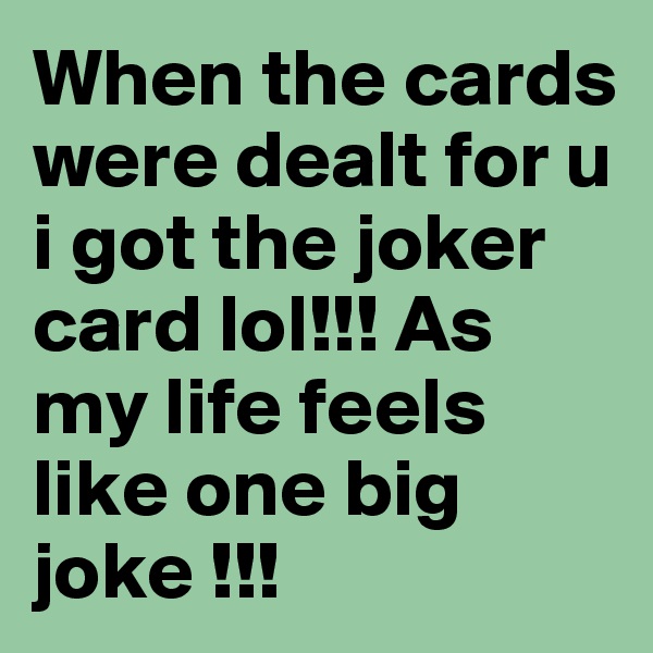 When the cards were dealt for u i got the joker card lol!!! As my life feels like one big joke !!!