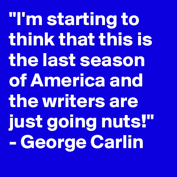 "I'm starting to think that this is the last season of America and the writers are just going nuts!" - George Carlin 