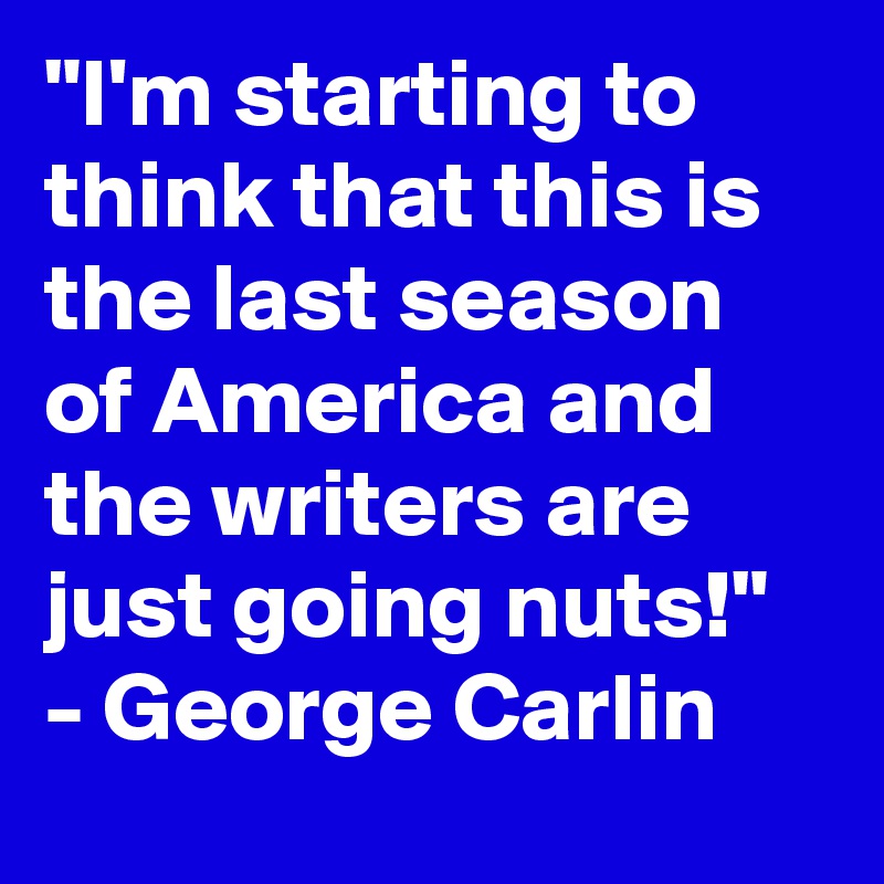 "I'm starting to think that this is the last season of America and the writers are just going nuts!" - George Carlin 