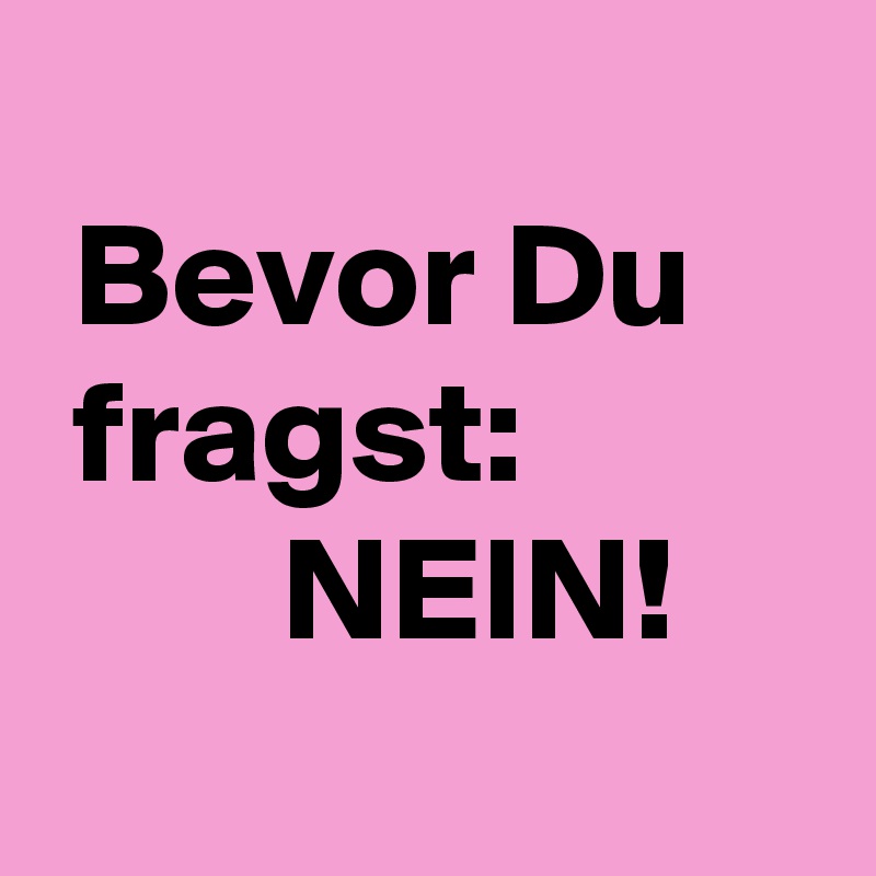 
 Bevor Du 
 fragst:
        NEIN!
