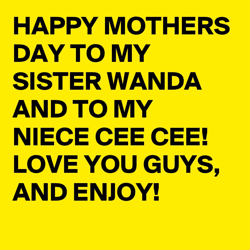 HAPPY MOTHERS DAY TO MY SISTER WANDA AND TO MY NIECE CEE CEE! LOVE YOU GUYS, AND ENJOY!