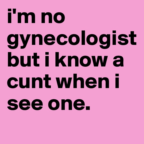 i'm no gynecologist    but i know a cunt when i see one.            