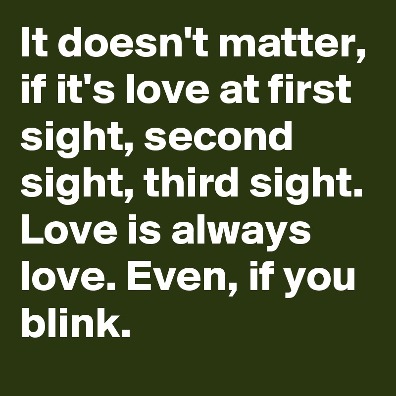 It doesn't matter, if it's love at first sight, second sight, third sight.
Love is always love. Even, if you blink.
