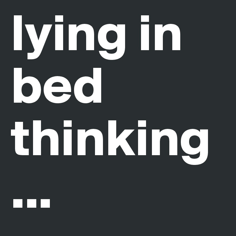 lying in bed 
thinking 
... 