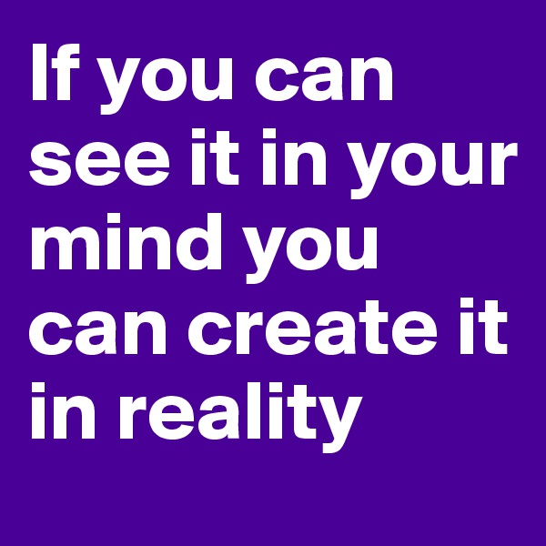 If you can see it in your mind you can create it in reality