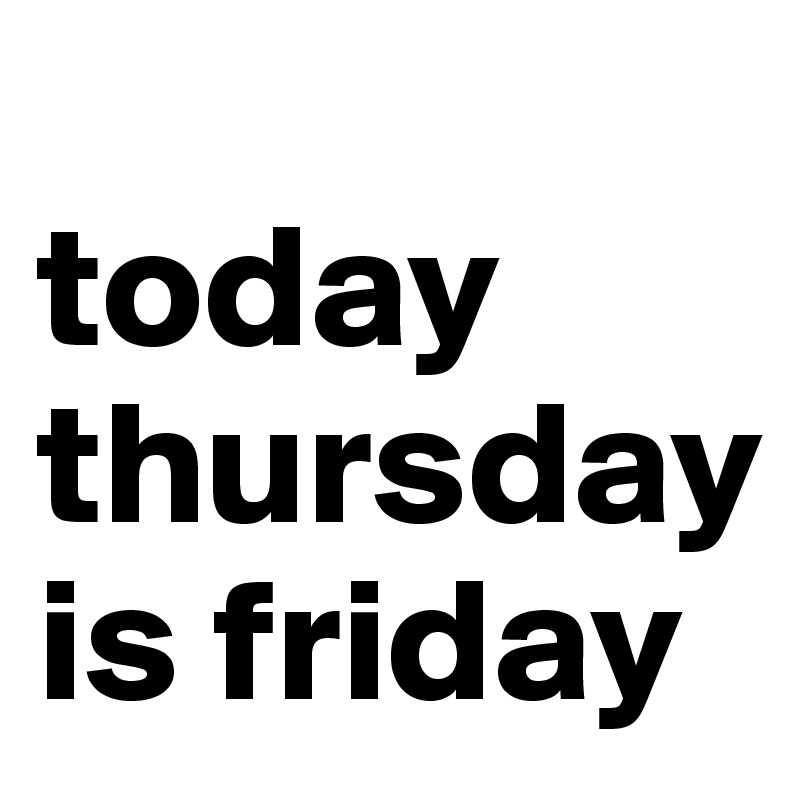 
today  thursday is friday