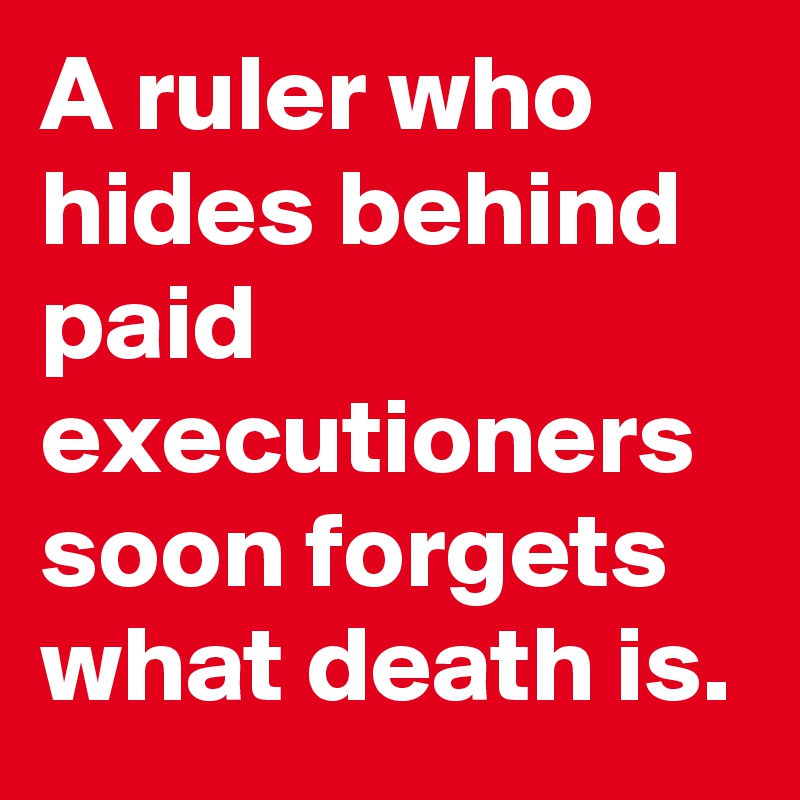 A ruler who hides behind paid executioners soon forgets what death is.