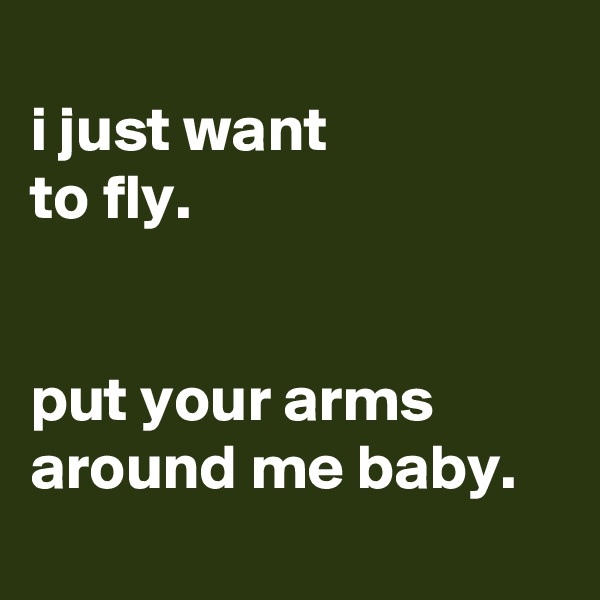 
i just want
to fly.


put your arms around me baby.
