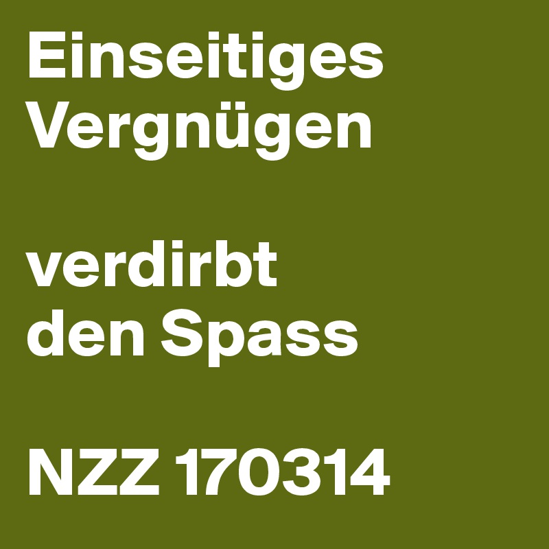 Einseitiges Vergnügen

verdirbt
den Spass

NZZ 170314