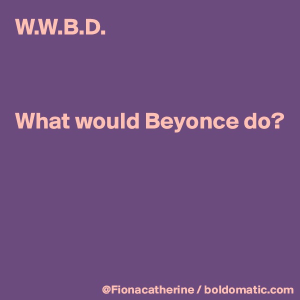 W.W.B.D.



What would Beyonce do?






