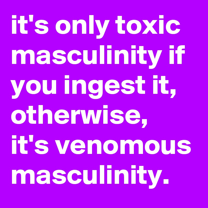 Its Only Toxic Masculinity If You Ingest It Otherwise Its Venomous Masculinity Post By 7253