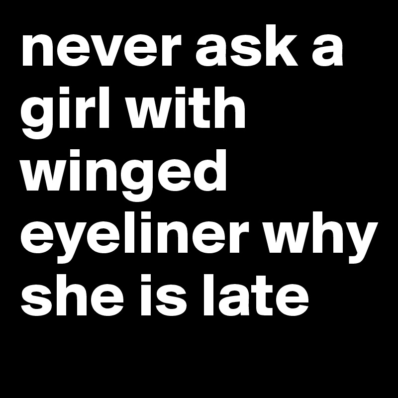never ask a girl with winged eyeliner why she is late
