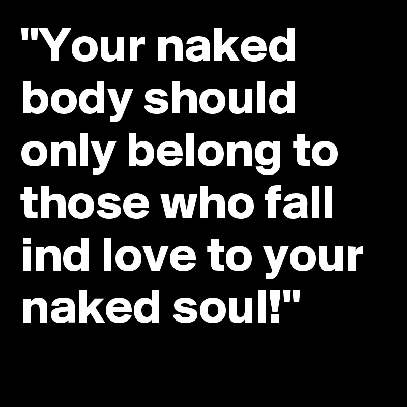 "Your naked body should only belong to those who fall ind love to your naked soul!"

