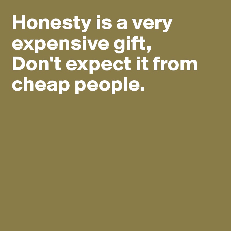 Honesty is a very expensive gift, 
Don't expect it from
cheap people.





