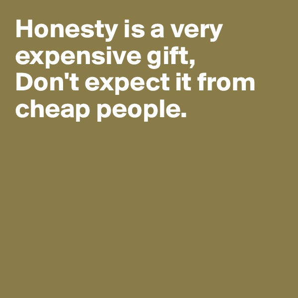 Honesty is a very expensive gift, 
Don't expect it from
cheap people.





