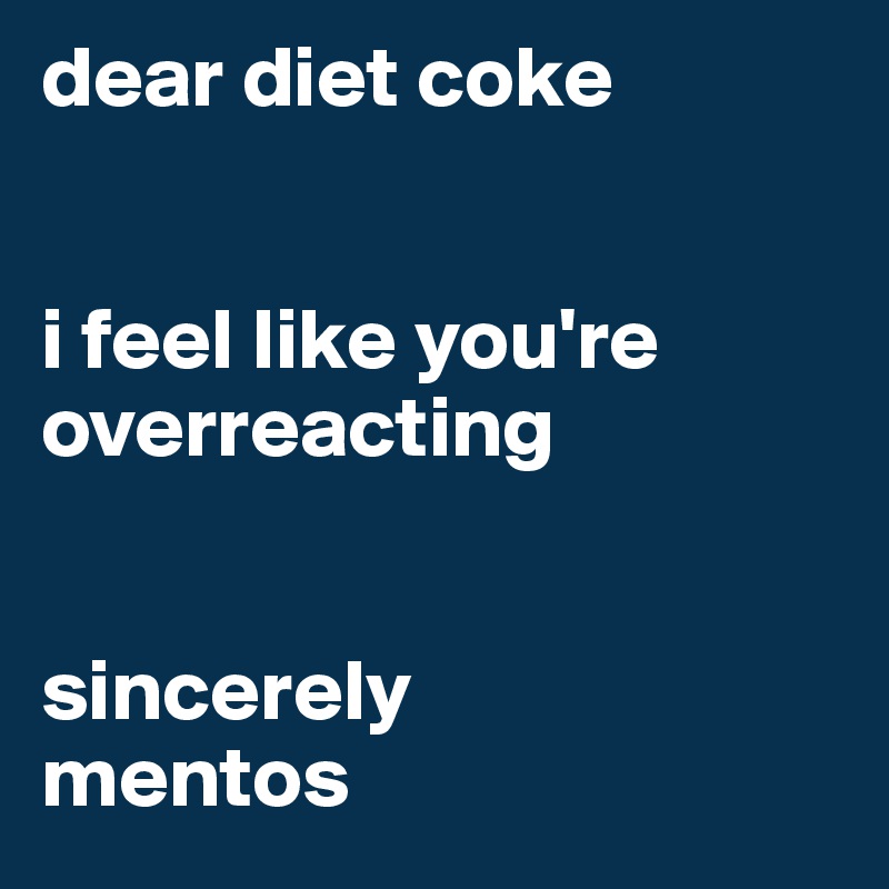 dear diet coke


i feel like you're overreacting


sincerely
mentos