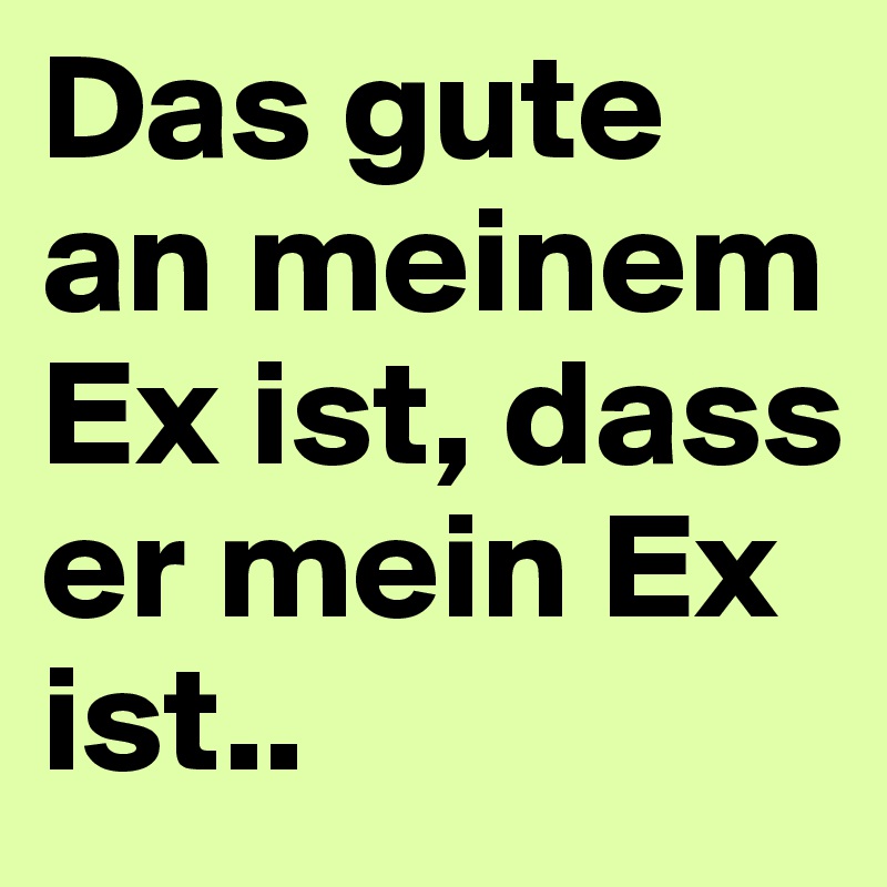 Das gute an meinem Ex ist, dass er mein Ex ist..