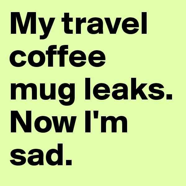 My travel coffee mug leaks.
Now I'm sad.
