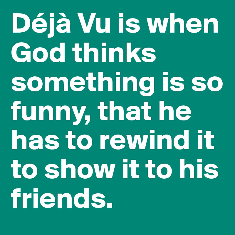 Déjà Vu is when God thinks something is so funny, that he has to rewind it to show it to his friends.
