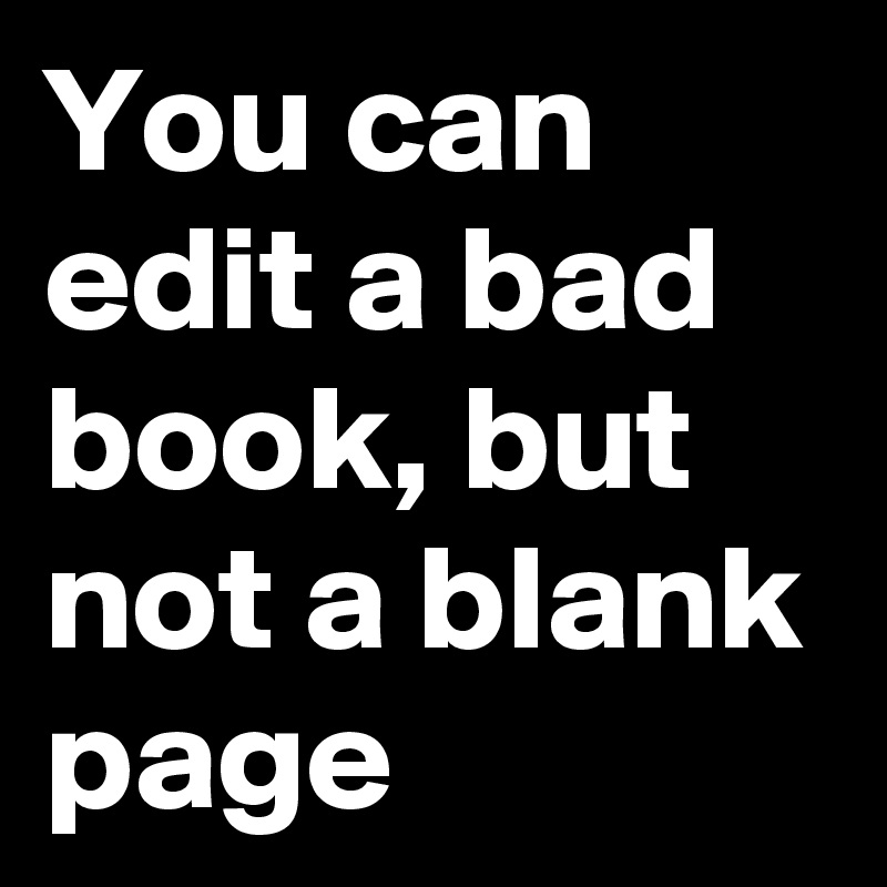 You can edit a bad book, but not a blank page