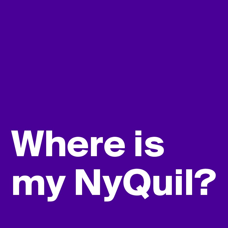 


Where is my NyQuil?