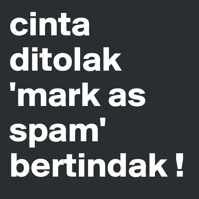 cinta ditolak
'mark as spam'
bertindak !