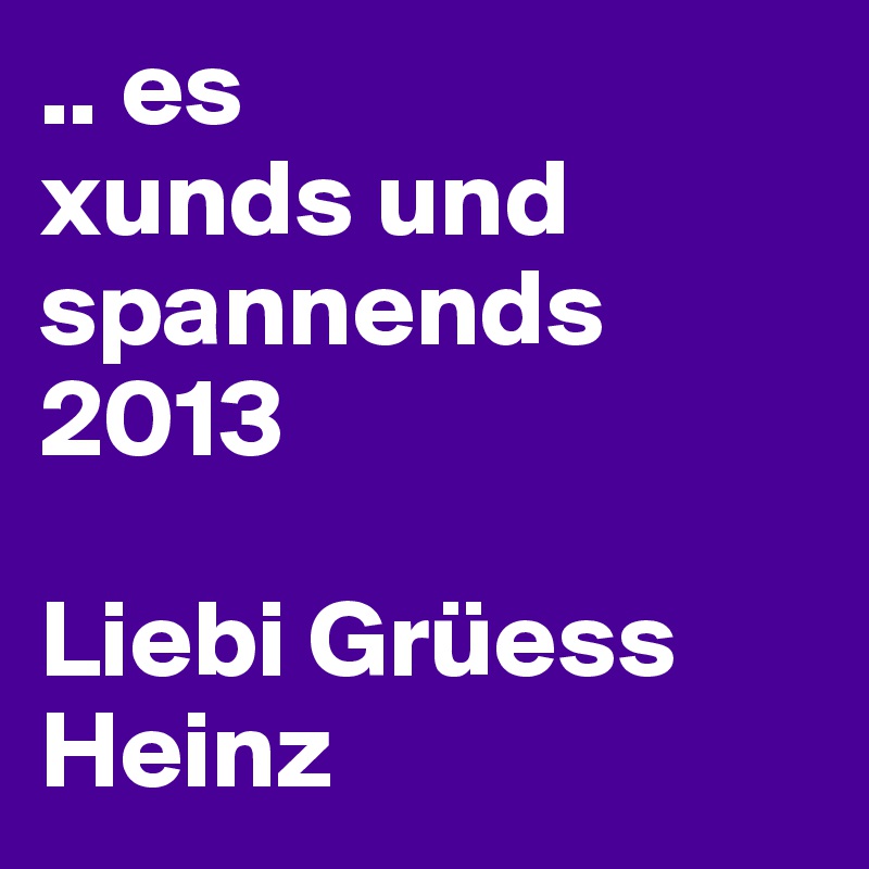 .. es 
xunds und spannends 2013

Liebi Grüess
Heinz