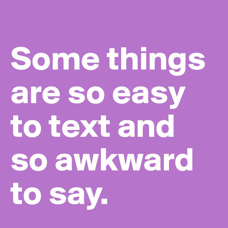 
Some things are so easy to text and so awkward to say.