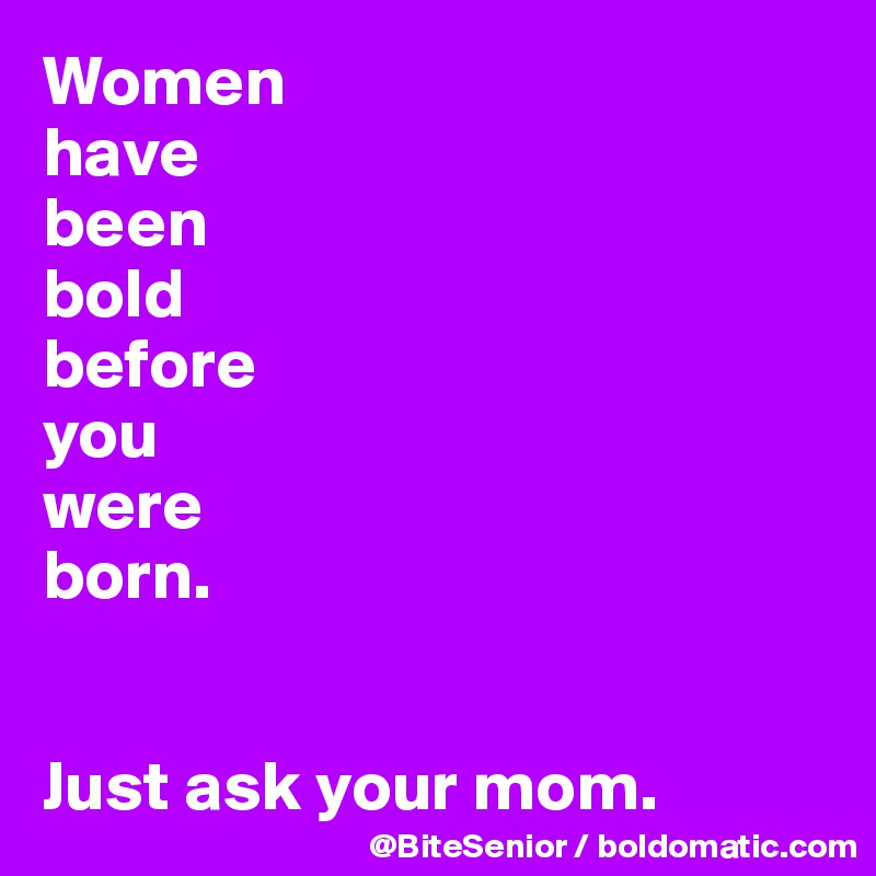 Women 
have 
been 
bold 
before 
you 
were 
born. 


Just ask your mom. 