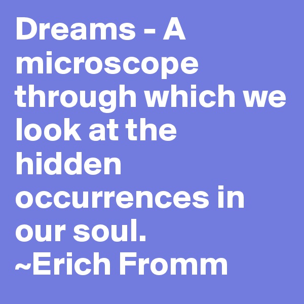 Dreams - A microscope through which we look at the hidden occurrences in our soul. 
~Erich Fromm