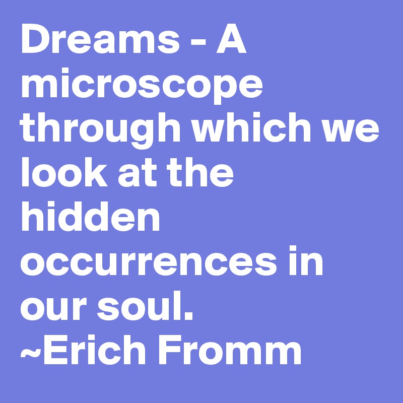 Dreams - A microscope through which we look at the hidden occurrences in our soul. 
~Erich Fromm