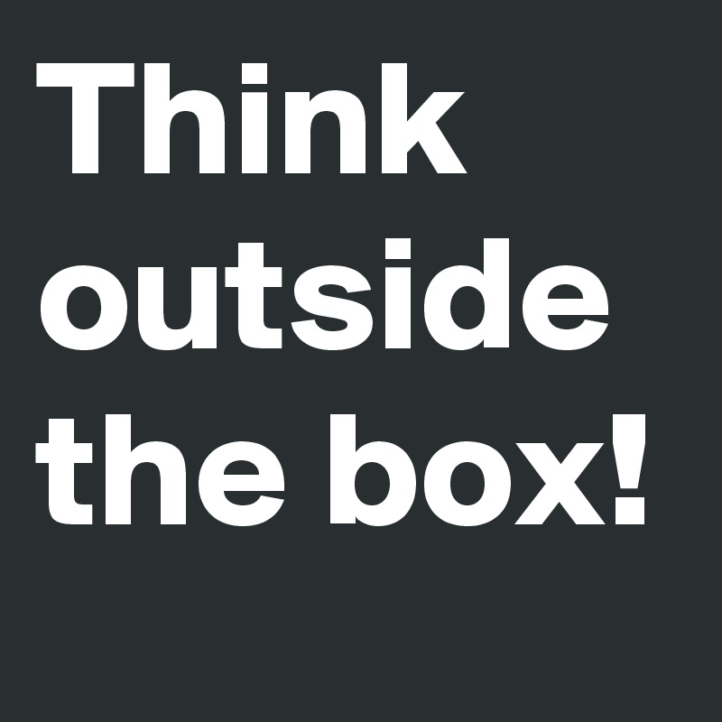 Think outside the box!