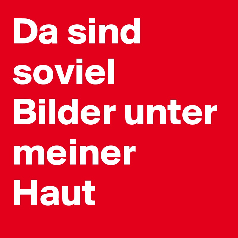 Da sind soviel Bilder unter meiner Haut 