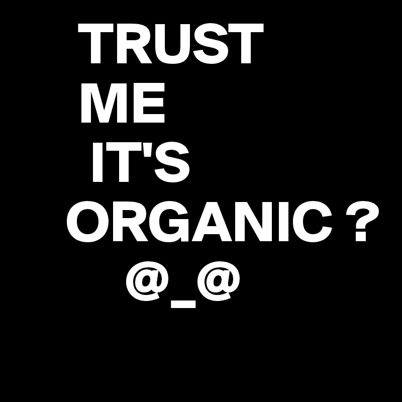      TRUST
     ME
      IT'S
    ORGANIC ?
         @_@
                   